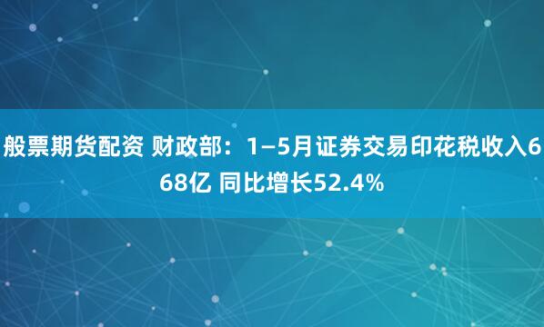 般票期货配资 财政部：1—5月证券交易印花税收入668亿 同比增长52.4%