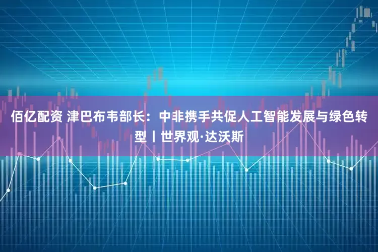 佰亿配资 津巴布韦部长：中非携手共促人工智能发展与绿色转型丨世界观·达沃斯
