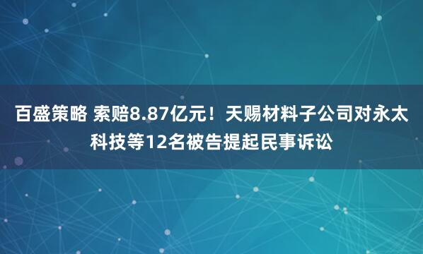 百盛策略 索赔8.87亿元！天赐材料子公司对永太科技等12名被告提起民事诉讼