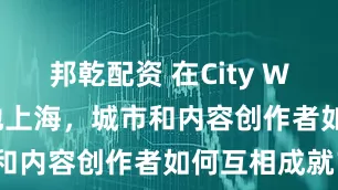 邦乾配资 在City Walk的起源地上海，城市和内容创作者如何互相成就？