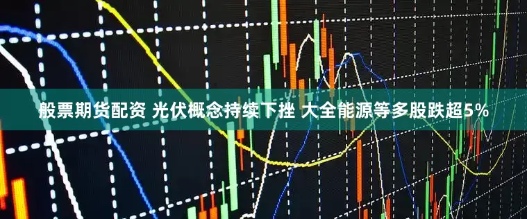 般票期货配资 光伏概念持续下挫 大全能源等多股跌超5%