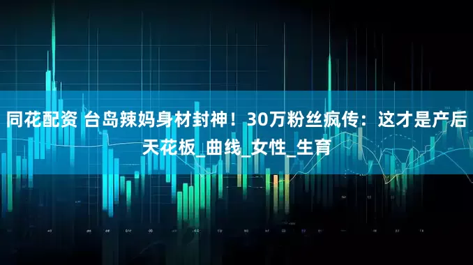 同花配资 台岛辣妈身材封神！30万粉丝疯传：这才是产后天花板_曲线_女性_生育