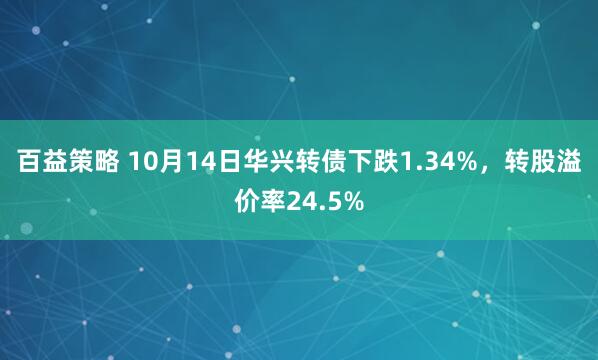 百益策略 10月14日华兴转债下跌1.34%，转股溢价率24.5%