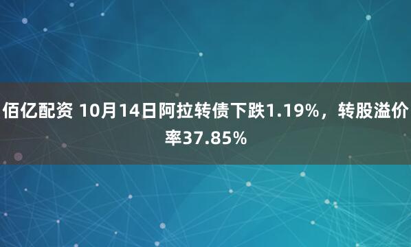 佰亿配资 10月14日阿拉转债下跌1.19%，转股溢价率37.85%