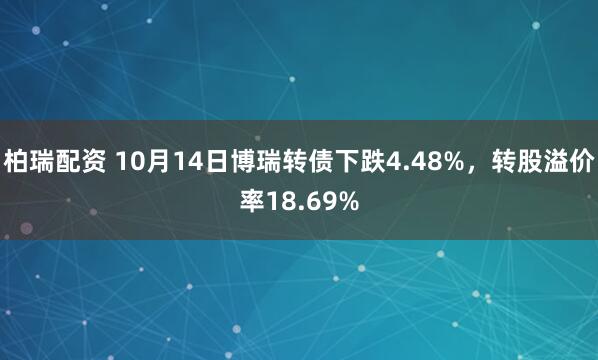 柏瑞配资 10月14日博瑞转债下跌4.48%，转股溢价率18.69%