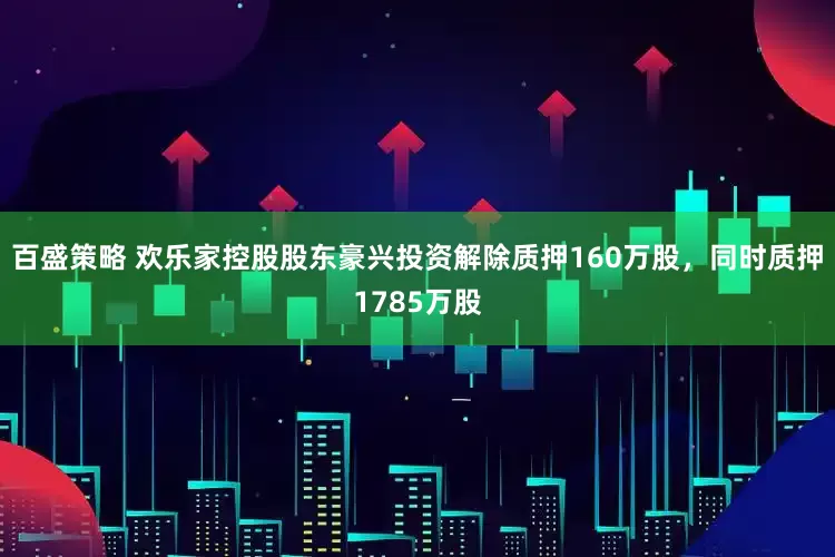 百盛策略 欢乐家控股股东豪兴投资解除质押160万股，同时质押1785万股
