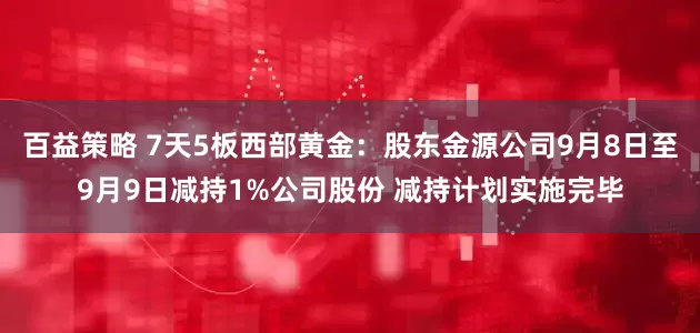 百益策略 7天5板西部黄金：股东金源公司9月8日至9月9日减持1%公司股份 减持计划实施完毕