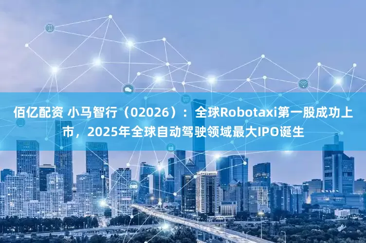 佰亿配资 小马智行（02026）：全球Robotaxi第一股成功上市，2025年全球自动驾驶领域最大IPO诞生